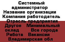 Системный администратор › Название организации ­ Компания-работодатель › Отрасль предприятия ­ Другое › Минимальный оклад ­ 1 - Все города Работа » Вакансии   . Владимирская обл.,Вязниковский р-н